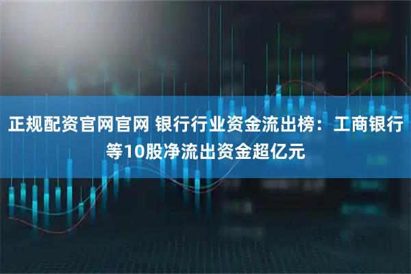 正规配资官网官网 银行行业资金流出榜：工商银行等10股净流出资金超亿元