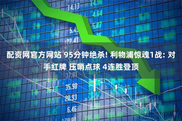 配资网官方网站 95分钟绝杀! 利物浦惊魂1战: 对手红牌 压哨点球 4连胜登顶