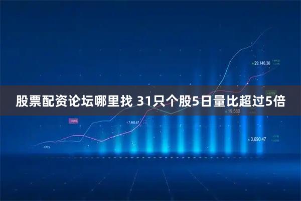 股票配资论坛哪里找 31只个股5日量比超过5倍