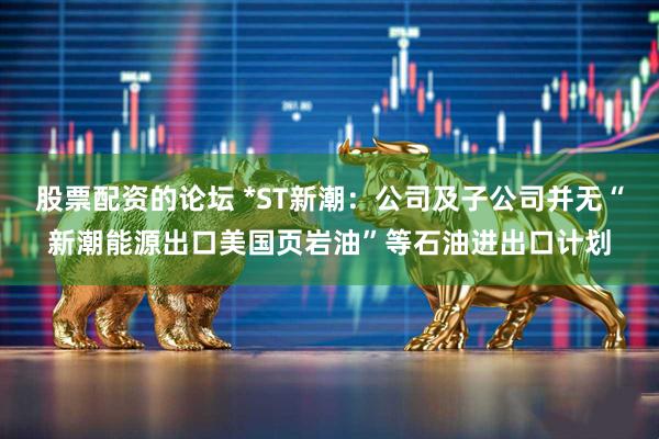 股票配资的论坛 *ST新潮：公司及子公司并无“新潮能源出口美国页岩油”等石油进出口计划