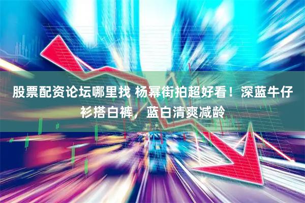 股票配资论坛哪里找 杨幂街拍超好看！深蓝牛仔衫搭白裤，蓝白清爽减龄