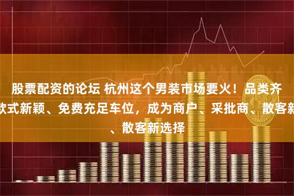 股票配资的论坛 杭州这个男装市场要火！品类齐全、款式新颖、免费充足车位，成为商户、采批商、散客新选择