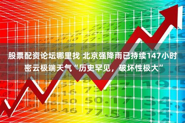 股票配资论坛哪里找 北京强降雨已持续147小时 密云极端天气“历史罕见，破坏性极大”