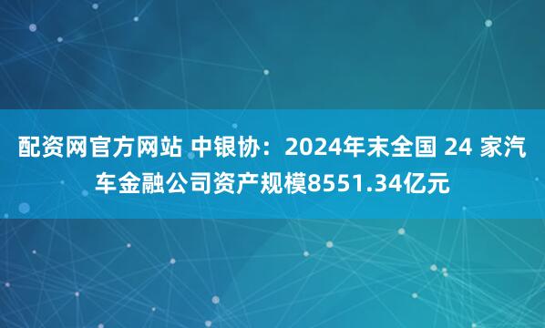 配资网官方网站 中银协：2024年末全国 24 家汽车金融公司资产规模8551.34亿元