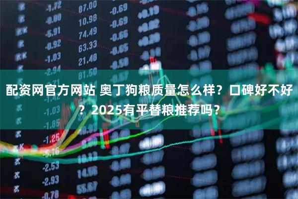配资网官方网站 奥丁狗粮质量怎么样？口碑好不好？2025有平替粮推荐吗？