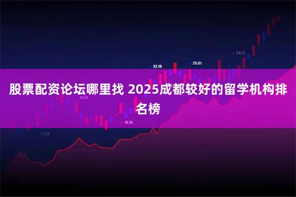 股票配资论坛哪里找 2025成都较好的留学机构排名榜