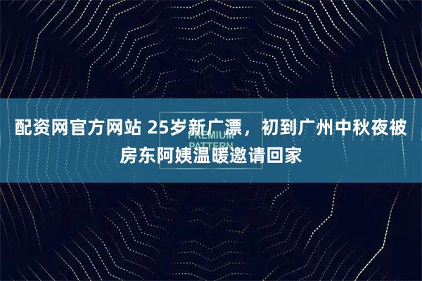 配资网官方网站 25岁新广漂，初到广州中秋夜被房东阿姨温暖邀请回家