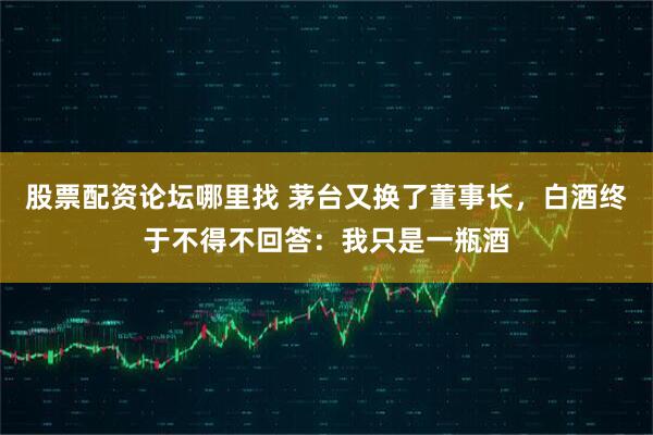 股票配资论坛哪里找 茅台又换了董事长，白酒终于不得不回答：我只是一瓶酒