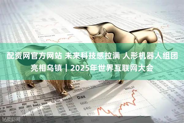 配资网官方网站 未来科技感拉满 人形机器人组团亮相乌镇｜2025年世界互联网大会