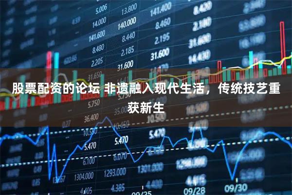 股票配资的论坛 非遗融入现代生活，传统技艺重获新生