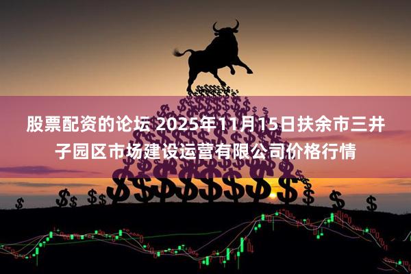 股票配资的论坛 2025年11月15日扶余市三井子园区市场建设运营有限公司价格行情
