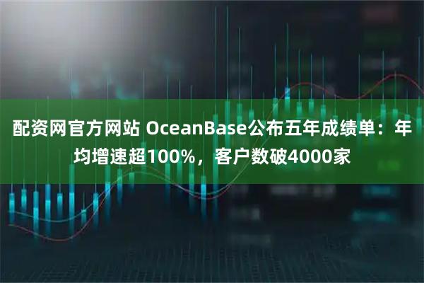 配资网官方网站 OceanBase公布五年成绩单：年均增速超100%，客户数破4000家