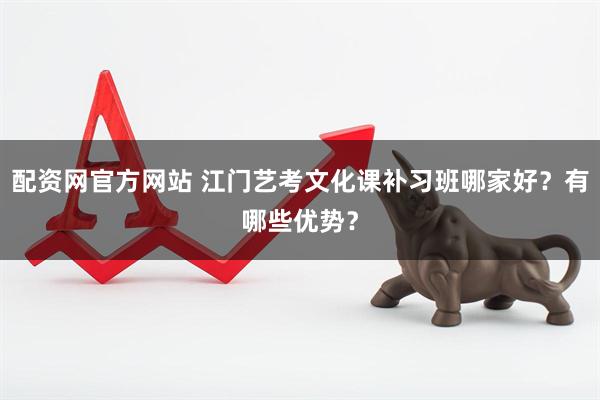 配资网官方网站 江门艺考文化课补习班哪家好？有哪些优势？
