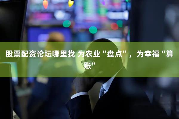 股票配资论坛哪里找 为农业“盘点”，为幸福“算账”