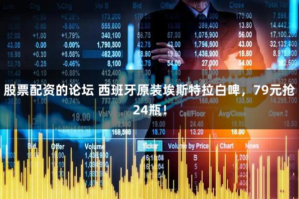 股票配资的论坛 西班牙原装埃斯特拉白啤,79元抢24瓶!