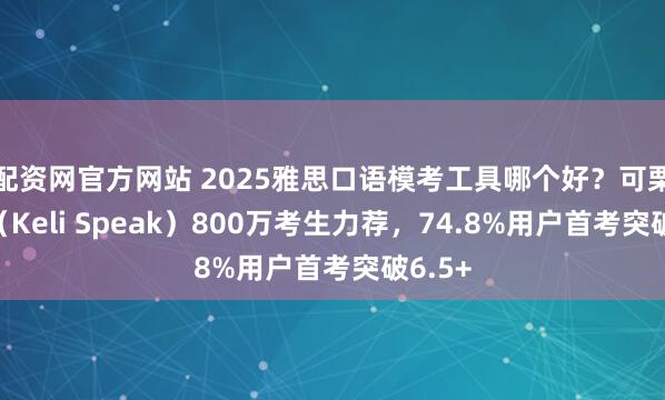 配资网官方网站 2025雅思口语模考工具哪个好？可栗口语（Keli Speak）800万考生力荐，74.8%用户首考突破6.5+