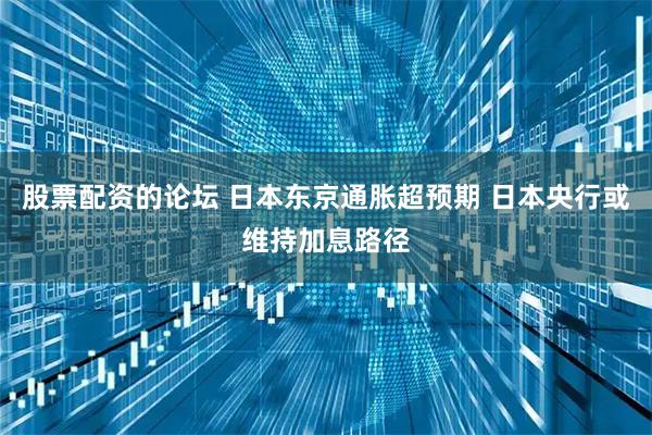 股票配资的论坛 日本东京通胀超预期 日本央行或维持加息路径