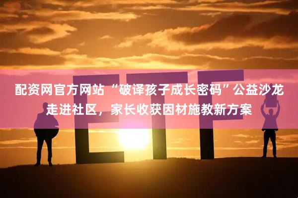 配资网官方网站 “破译孩子成长密码”公益沙龙走进社区，家长收获因材施教新方案