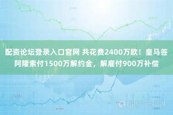 配资论坛登录入口官网 共花费2400万欧！皇马签阿隆索付1500万解约金，解雇付900万补偿