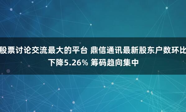 股票讨论交流最大的平台 鼎信通讯最新股东户数环比下降5.26% 筹码趋向集中