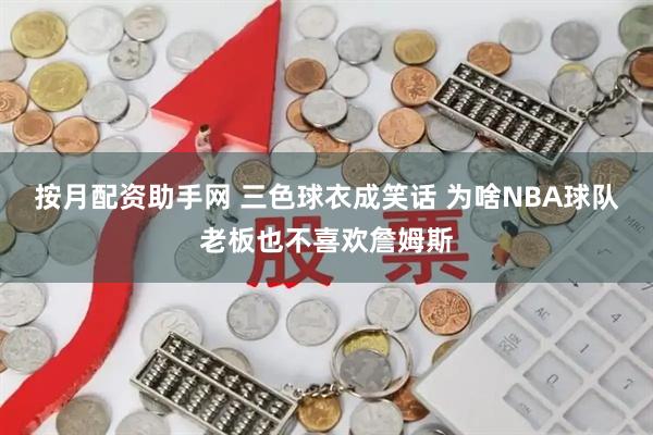 按月配资助手网 三色球衣成笑话 为啥NBA球队老板也不喜欢詹姆斯