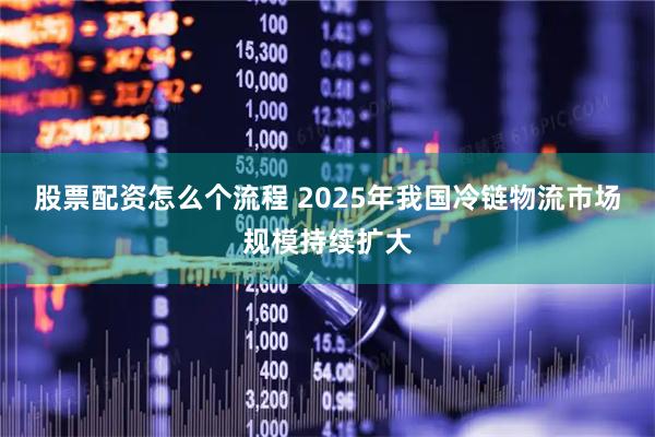 股票配资怎么个流程 2025年我国冷链物流市场规模持续扩大