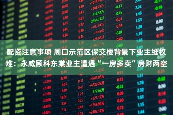 配资注意事项 周口示范区保交楼背景下业主维权难：永威颐科东棠业主遭遇“一房多卖”房财两空