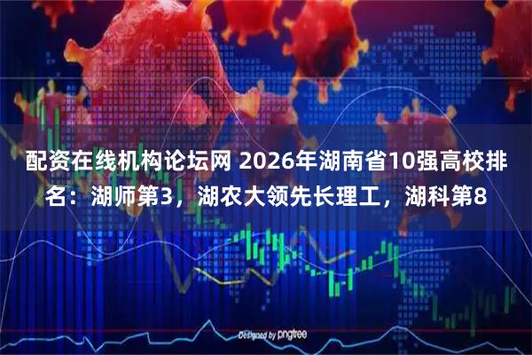 配资在线机构论坛网 2026年湖南省10强高校排名：湖师第3，湖农大领先长理工，湖科第8