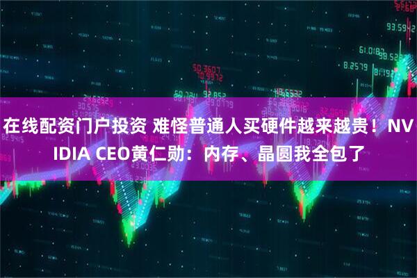 在线配资门户投资 难怪普通人买硬件越来越贵！NVIDIA CEO黄仁勋：内存、晶圆我全包了