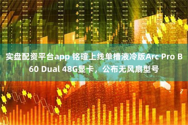 实盘配资平台app 铭瑄上线单槽液冷版Arc Pro B60 Dual 48G显卡，公布无风扇型号