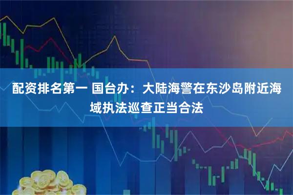 配资排名第一 国台办：大陆海警在东沙岛附近海域执法巡查正当合法