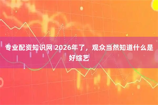 专业配资知识网 2026年了，观众当然知道什么是好综艺