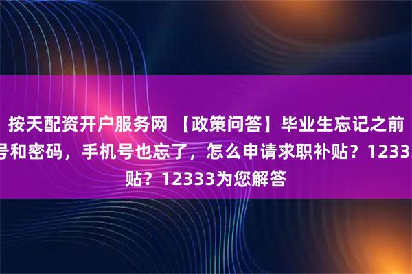 按天配资开户服务网 【政策问答】毕业生忘记之前注册的账号和密码，手机号也忘了，怎么申请求职补贴？12333为您解答