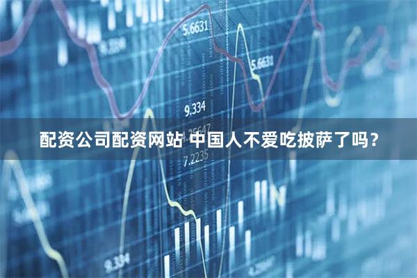 配资公司配资网站 中国人不爱吃披萨了吗？