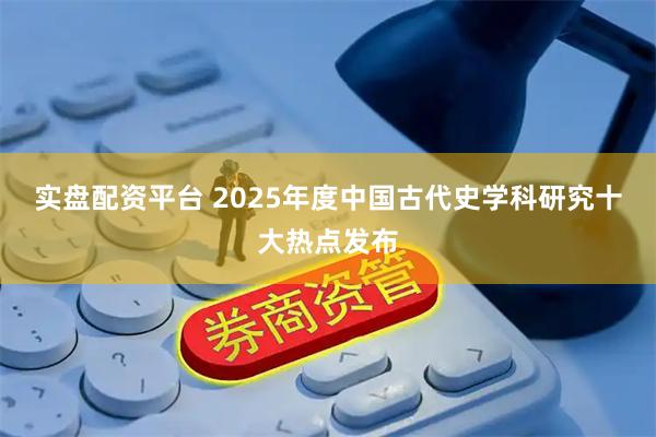 实盘配资平台 2025年度中国古代史学科研究十大热点发布