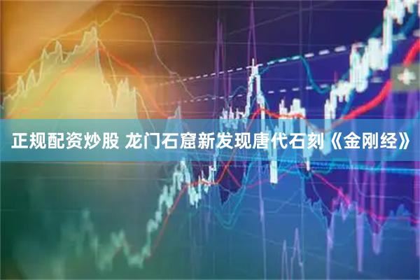 正规配资炒股 龙门石窟新发现唐代石刻《金刚经》