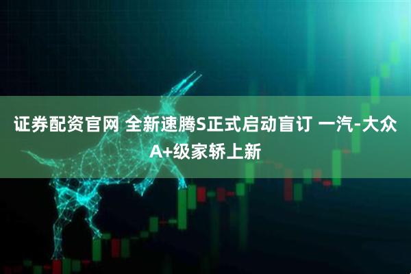 证券配资官网 全新速腾S正式启动盲订 一汽-大众A+级家轿上新