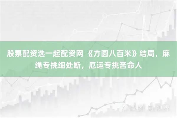 股票配资选一起配资网 《方圆八百米》结局，麻绳专挑细处断，厄运专挑苦命人
