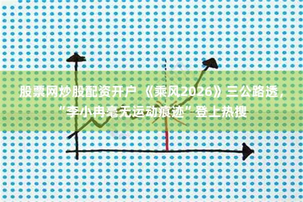股票网炒股配资开户 《乘风2026》三公路透，“李小冉毫无运动痕迹”登上热搜