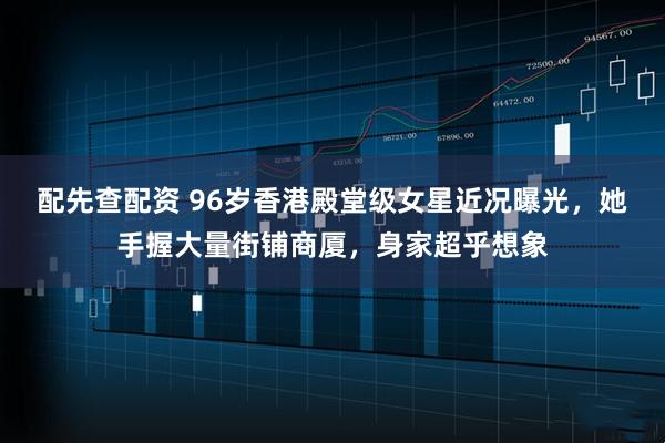 配先查配资 96岁香港殿堂级女星近况曝光，她手握大量街铺商厦，身家超乎想象