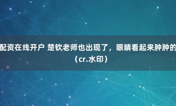 配资在线开户 楚钦老师也出现了，眼睛看起来肿肿的 （cr.水印）
