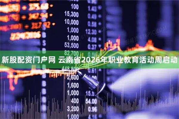 新股配资门户网 云南省2026年职业教育活动周启动