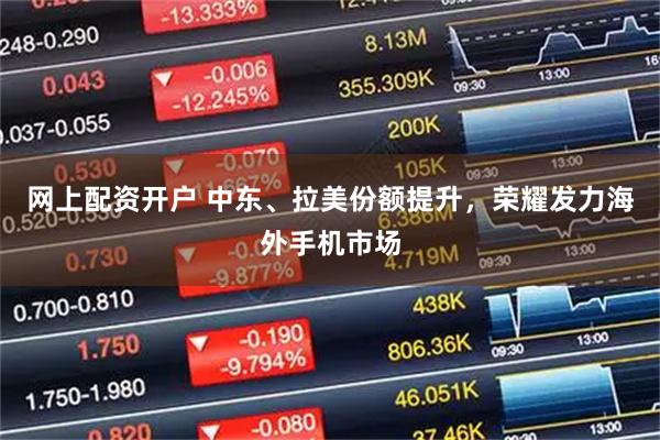 网上配资开户 中东、拉美份额提升，荣耀发力海外手机市场