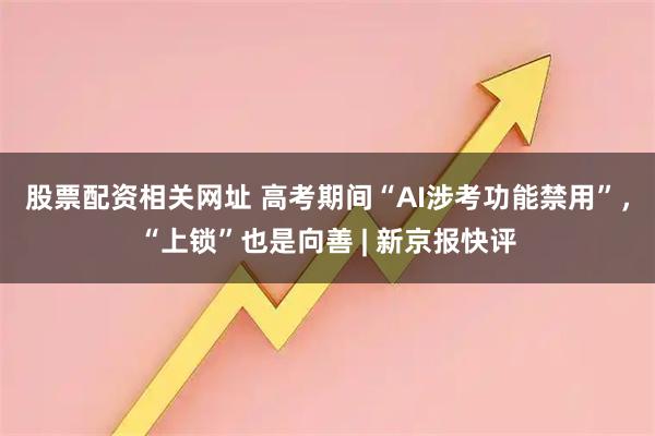 股票配资相关网址 高考期间“AI涉考功能禁用”，“上锁”也是向善 | 新京报快评