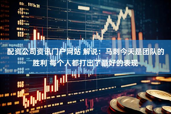 配资公司资讯门户网站 解说：马刺今天是团队的胜利 每个人都打出了最好的表现