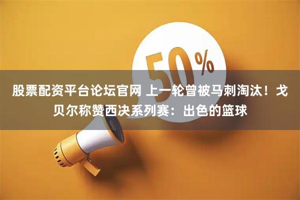 股票配资平台论坛官网 上一轮曾被马刺淘汰！戈贝尔称赞西决系列赛：出色的篮球