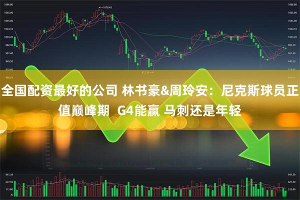 全国配资最好的公司 林书豪&周玲安：尼克斯球员正值巅峰期  G4能赢 马刺还是年轻