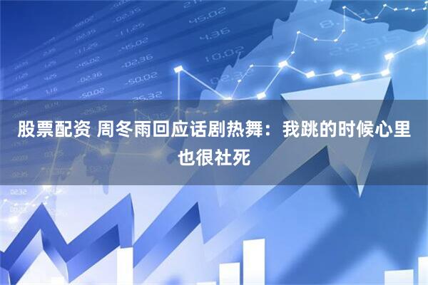 股票配资 周冬雨回应话剧热舞：我跳的时候心里也很社死
