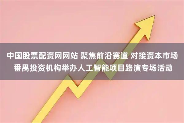 中国股票配资网网站 聚焦前沿赛道 对接资本市场 番禺投资机构举办人工智能项目路演专场活动