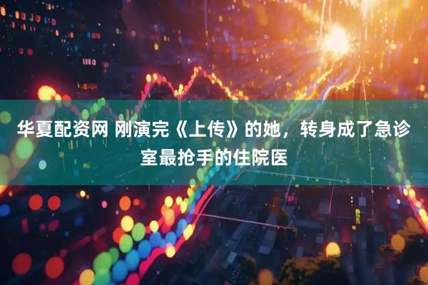 华夏配资网 刚演完《上传》的她,转身成了急诊室最抢手的住院医